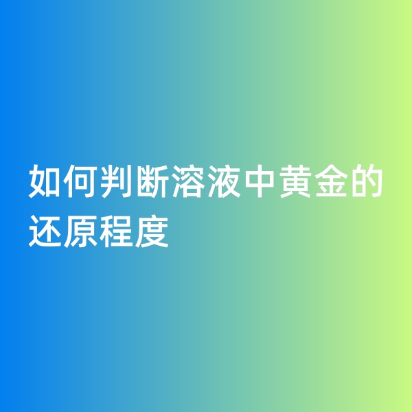 鈀碳回收，如何判斷溶液中黃金的還原程度